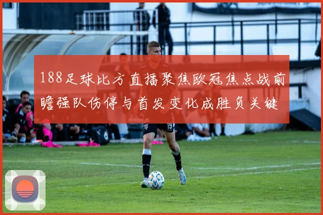 188足球比方直播聚焦欧冠焦点战前瞻强队伤停与首发变化成胜负关键