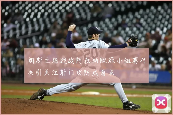 朗斯主场迎战阿森纳欧冠小组赛对决引关注射门攻防成看点
