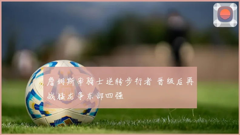詹姆斯率骑士逆转步行者 晋级后再战猛龙争东部四强