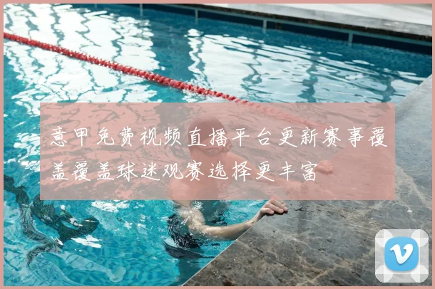 意甲免费视频直播平台更新赛事覆盖覆盖球迷观赛选择更丰富