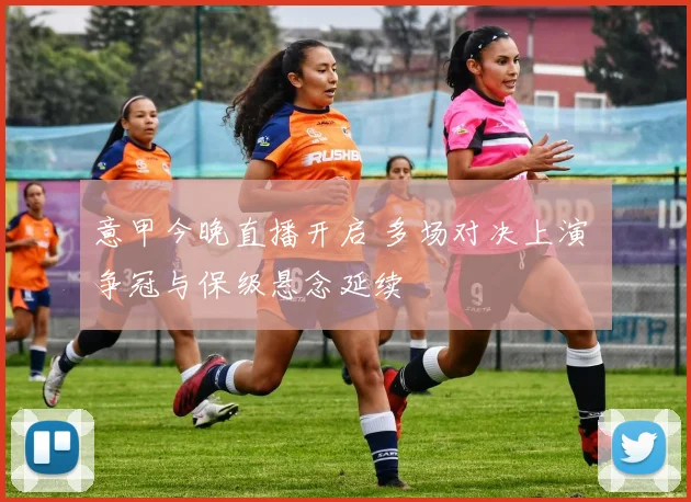 意甲今晚直播开启 多场对决上演 争冠与保级悬念延续