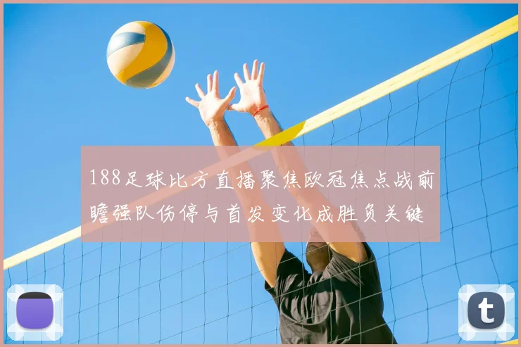 188足球比方直播聚焦欧冠焦点战前瞻强队伤停与首发变化成胜负关键