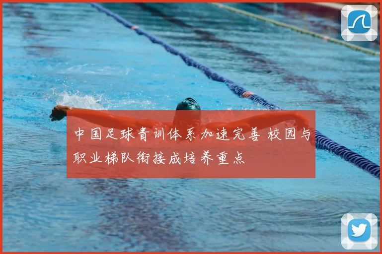 中国足球青训体系加速完善 校园与职业梯队衔接成培养重点