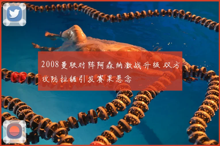 2008曼联对阵阿森纳激战升级 双方攻防拉锯引发赛果悬念