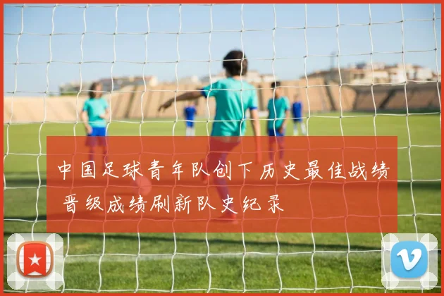 中国足球青年队创下历史最佳战绩 晋级成绩刷新队史纪录