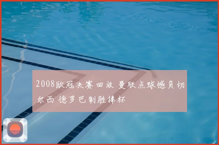 2008欧冠决赛回放 曼联点球憾负切尔西 德罗巴制胜捧杯