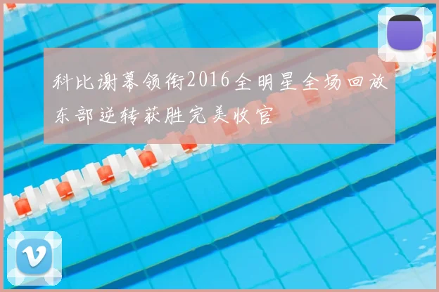 科比谢幕领衔2016全明星全场回放东部逆转获胜完美收官