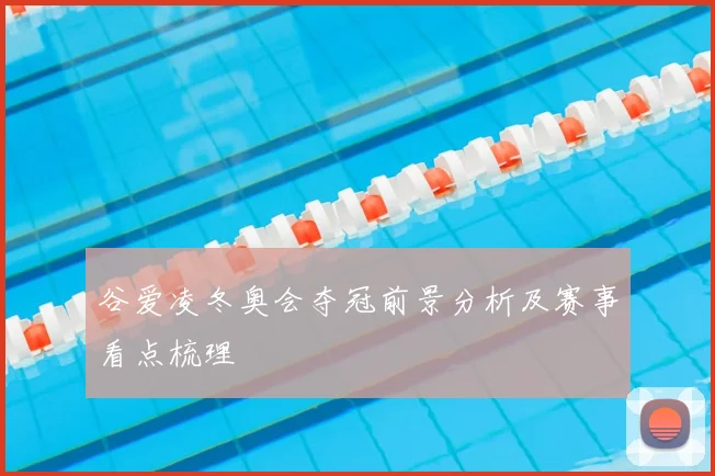 谷爱凌冬奥会夺冠前景分析及赛事看点梳理