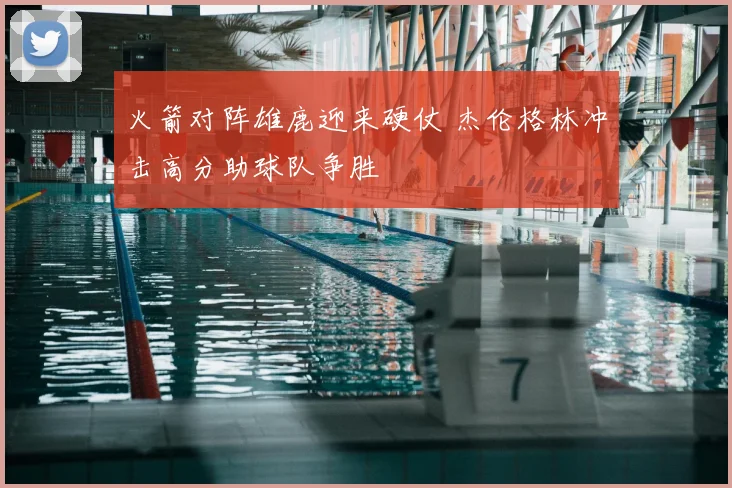 火箭对阵雄鹿迎来硬仗 杰伦格林冲击高分助球队争胜