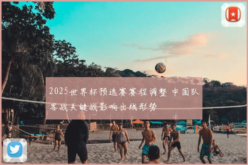 2025世界杯预选赛赛程调整 中国队客战关键战影响出线形势