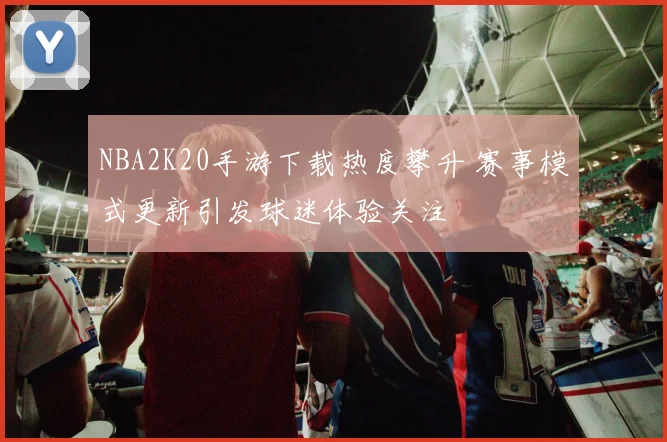 NBA2K20手游下载热度攀升 赛事模式更新引发球迷体验关注