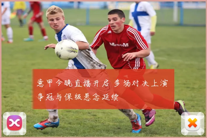 意甲今晚直播开启 多场对决上演 争冠与保级悬念延续