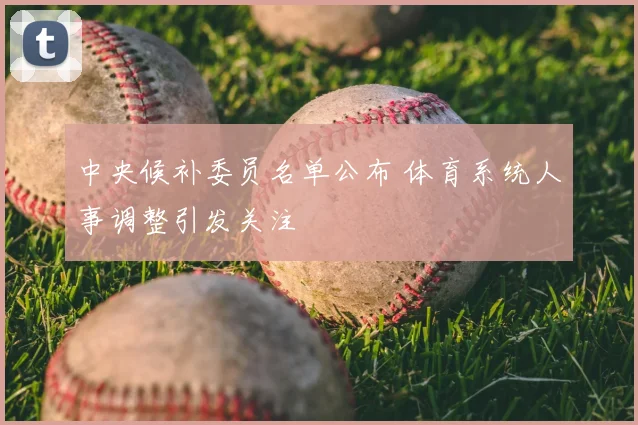 中央候补委员名单公布 体育系统人事调整引发关注