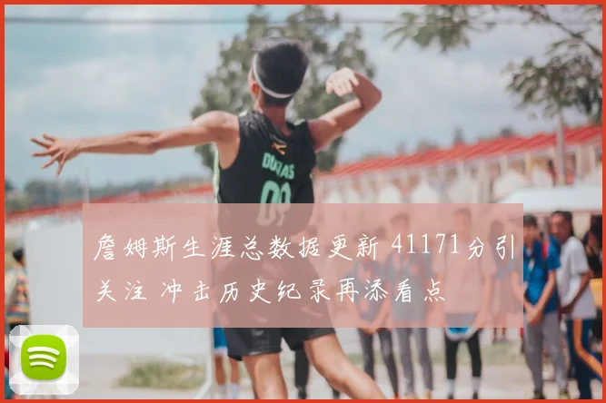 詹姆斯生涯总数据更新 41171分引关注 冲击历史纪录再添看点