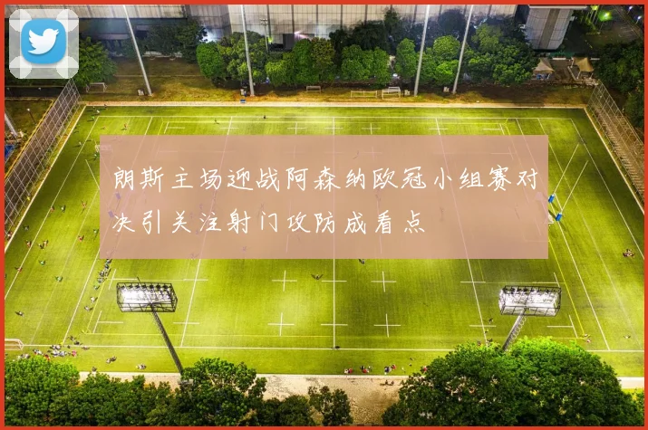 朗斯主场迎战阿森纳欧冠小组赛对决引关注射门攻防成看点