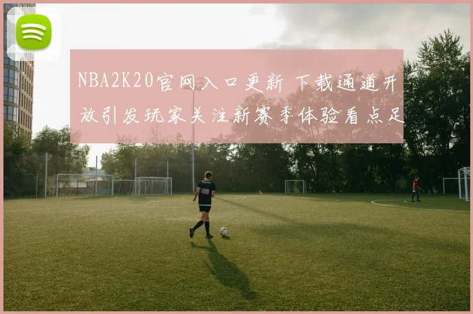 NBA2K20官网入口更新 下载通道开放引发玩家关注新赛季体验看点足