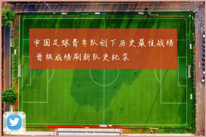 中国足球青年队创下历史最佳战绩 晋级成绩刷新队史纪录