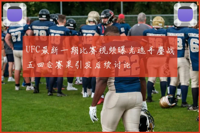 UFC最新一期比赛视频曝光选手鏖战五回合赛果引发后续讨论