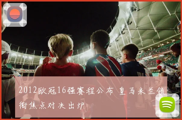 2012欧冠16强赛程公布 皇马米兰领衔焦点对决出炉