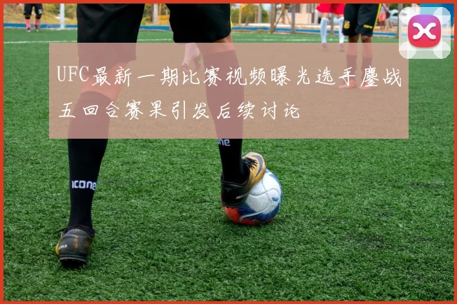 UFC最新一期比赛视频曝光选手鏖战五回合赛果引发后续讨论