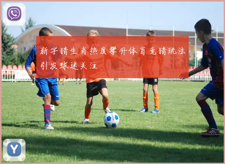 新字猜生肖热度攀升体育竞猜玩法引发球迷关注