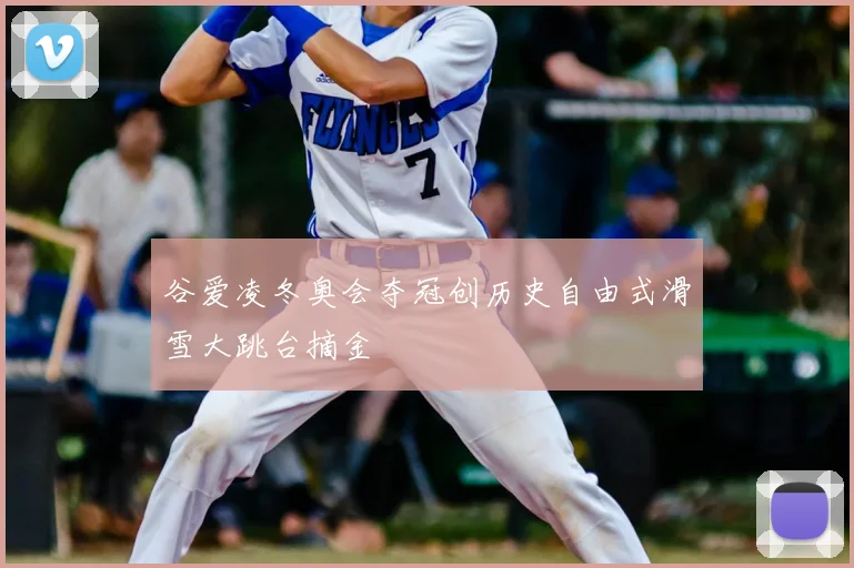 谷爱凌冬奥会夺冠创历史自由式滑雪大跳台摘金