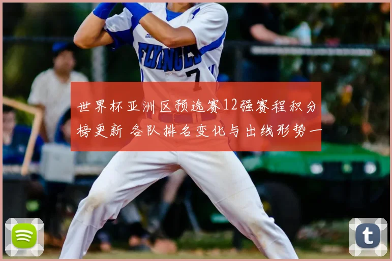世界杯亚洲区预选赛12强赛程积分榜更新 各队排名变化与出线形势一览