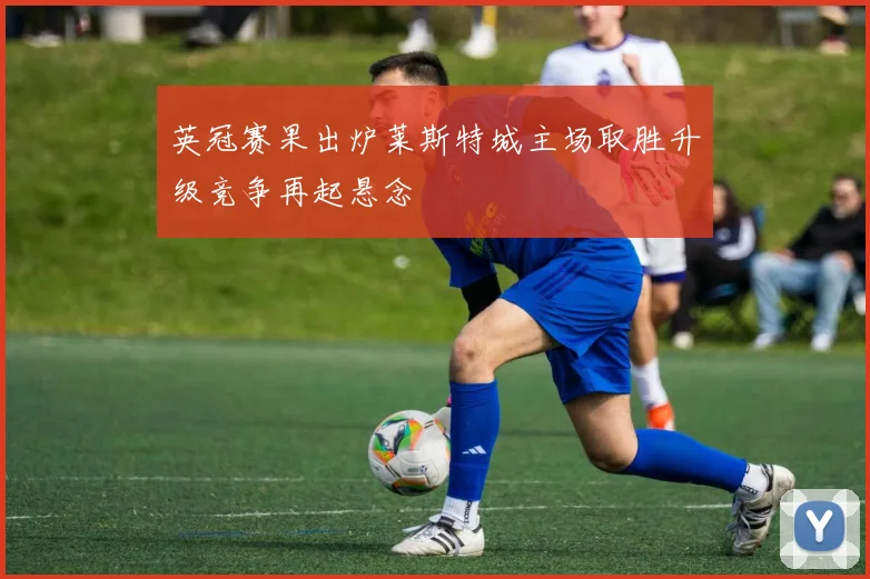 英冠赛果出炉莱斯特城主场取胜升级竞争再起悬念