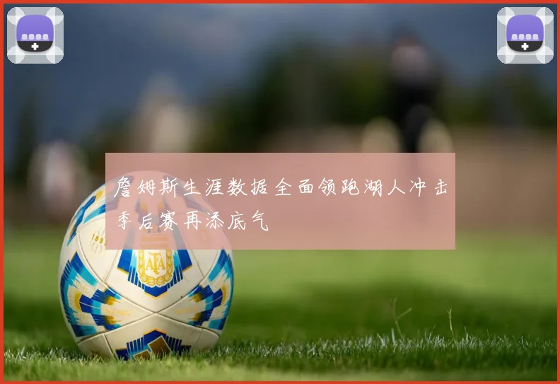 詹姆斯生涯数据全面领跑湖人冲击季后赛再添底气