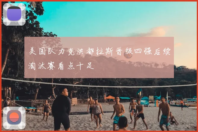 美国队力克洪都拉斯晋级四强后续淘汰赛看点十足