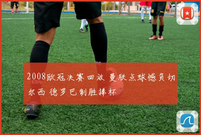 2008欧冠决赛回放 曼联点球憾负切尔西 德罗巴制胜捧杯