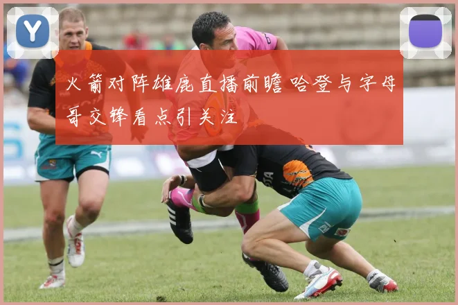 火箭对阵雄鹿直播前瞻 哈登与字母哥交锋看点引关注