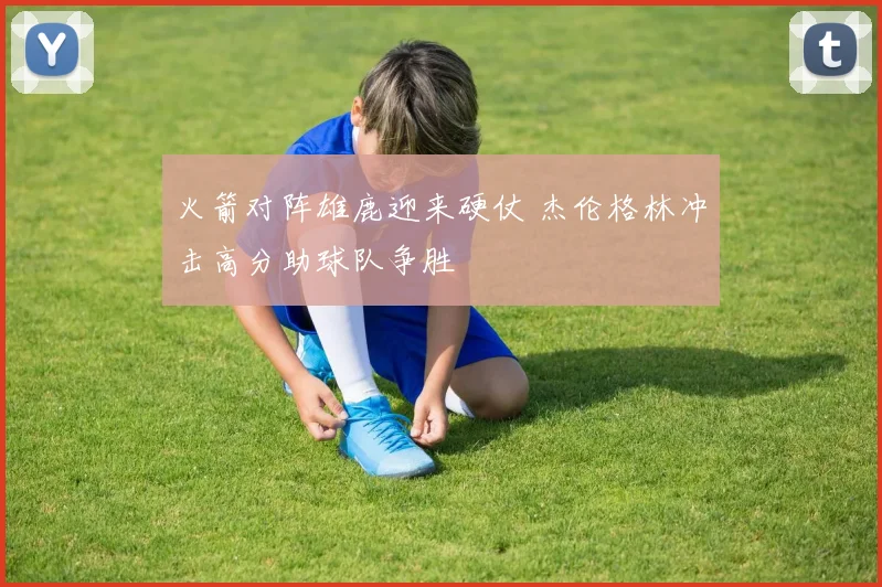 火箭对阵雄鹿迎来硬仗 杰伦格林冲击高分助球队争胜