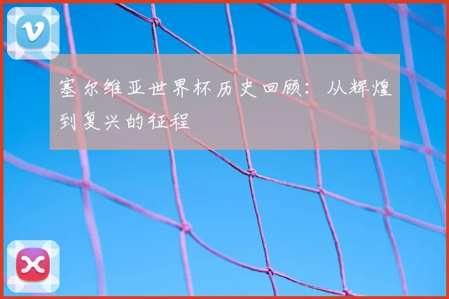 塞尔维亚世界杯历史回顾：从辉煌到复兴的征程