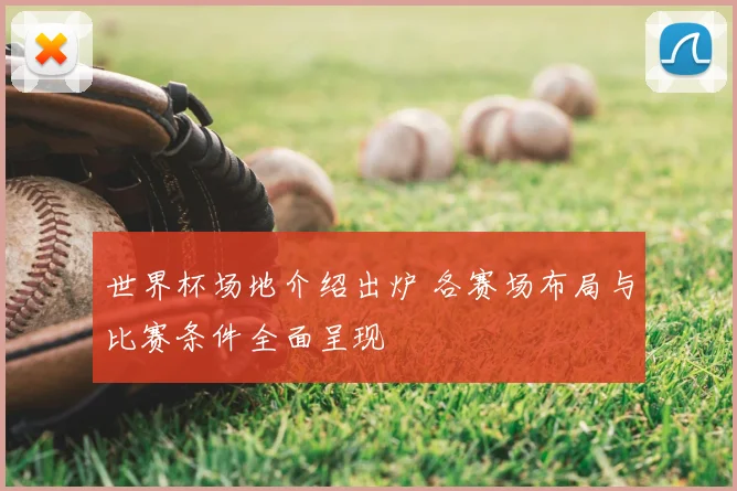 世界杯场地介绍出炉 各赛场布局与比赛条件全面呈现