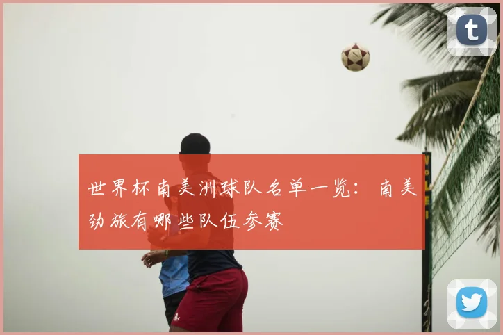 世界杯南美洲球队名单一览：南美劲旅有哪些队伍参赛