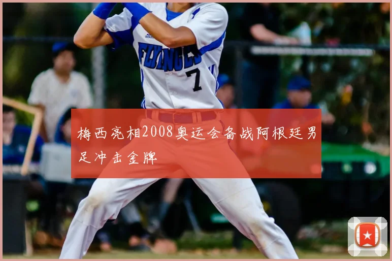 梅西亮相2008奥运会备战阿根廷男足冲击金牌