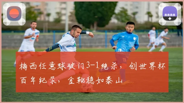 梅西任意球破门3-1绝杀，创世界杯百年纪录，金靴稳如泰山