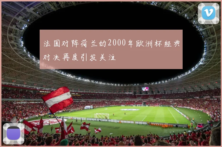 法国对阵荷兰的2000年欧洲杯经典对决再度引发关注