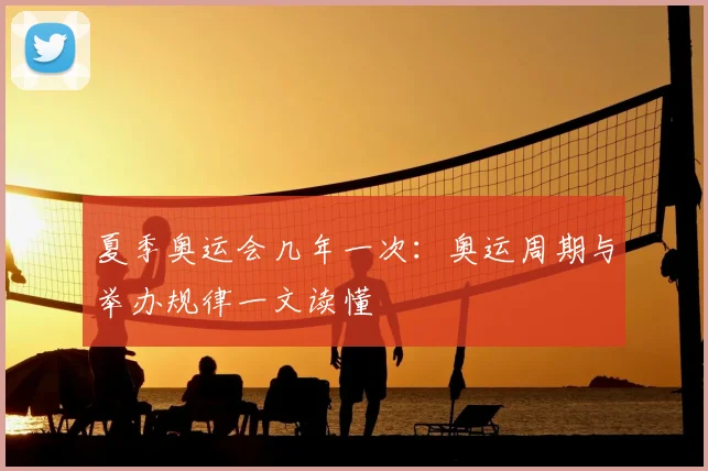 夏季奥运会几年一次：奥运周期与举办规律一文读懂