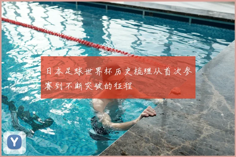 日本足球世界杯历史梳理从首次参赛到不断突破的征程