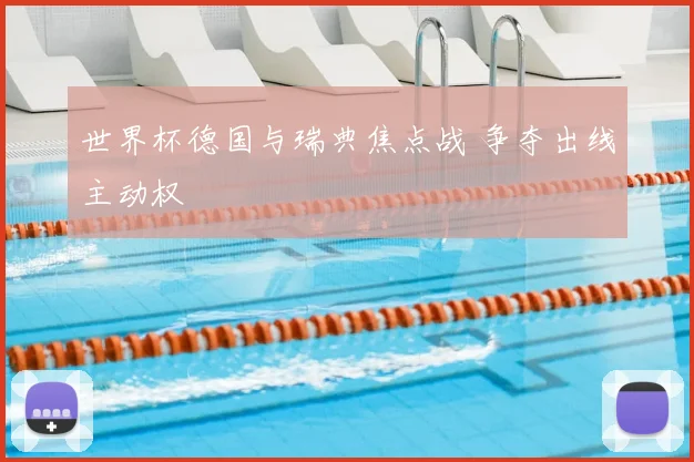世界杯德国与瑞典焦点战 争夺出线主动权
