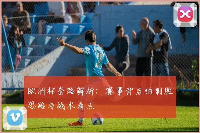 欧洲杯套路解析：赛事背后的制胜思路与战术看点