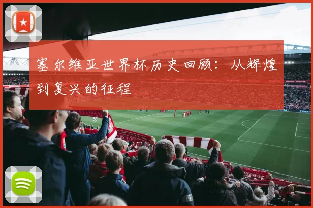 塞尔维亚世界杯历史回顾：从辉煌到复兴的征程