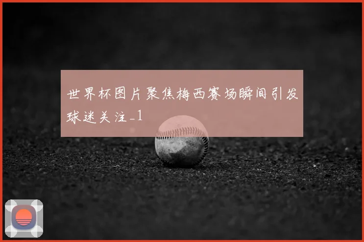 世界杯图片聚焦梅西赛场瞬间引发球迷关注_1