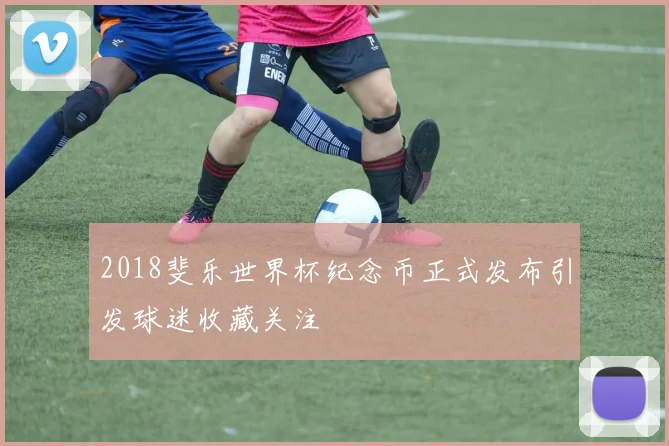 2018斐乐世界杯纪念币正式发布引发球迷收藏关注