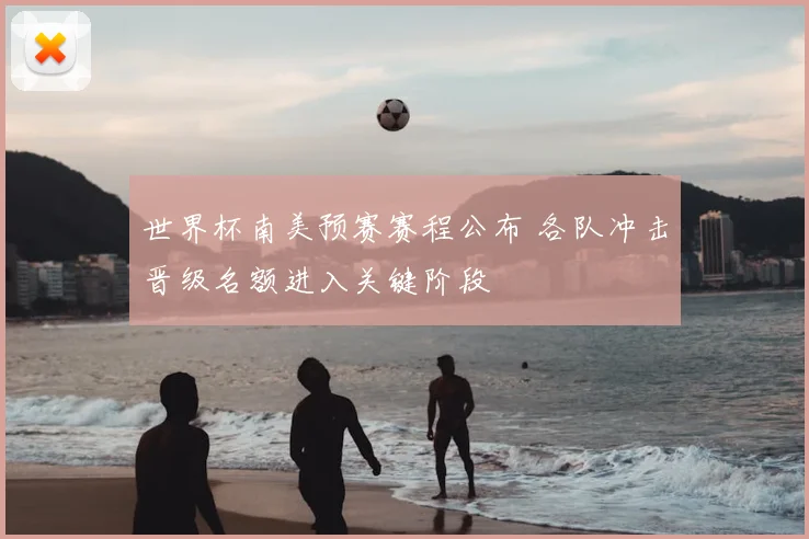世界杯南美预赛赛程公布 各队冲击晋级名额进入关键阶段