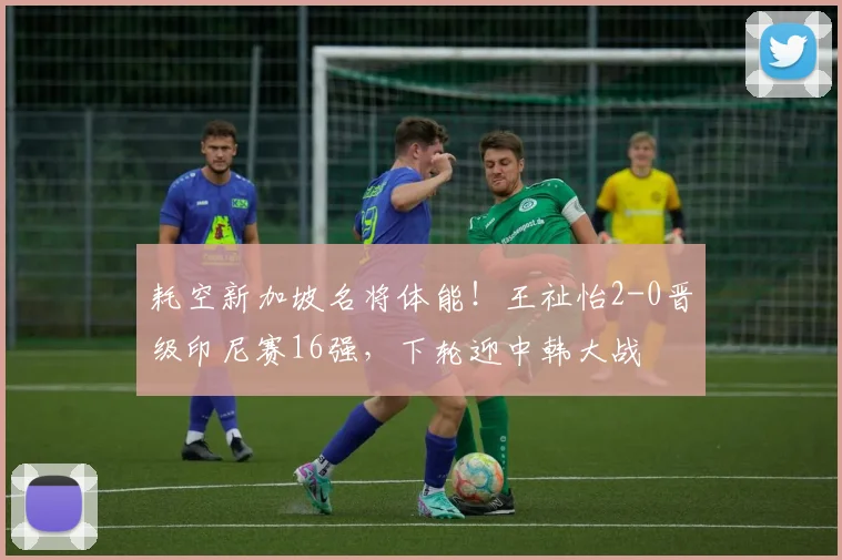 耗空新加坡名将体能!王祉怡2-0晋级印尼赛16强,下轮迎中韩大战