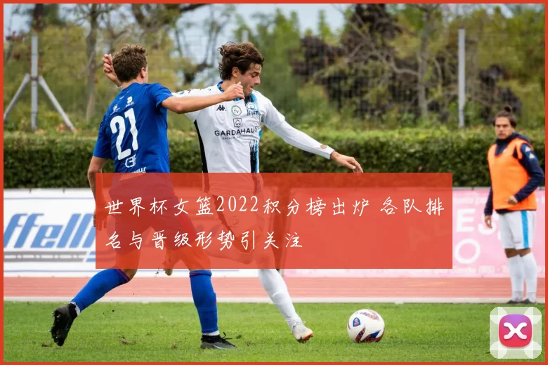 世界杯女篮2022积分榜出炉 各队排名与晋级形势引关注