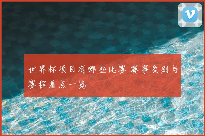世界杯项目有哪些比赛 赛事类别与赛程看点一览